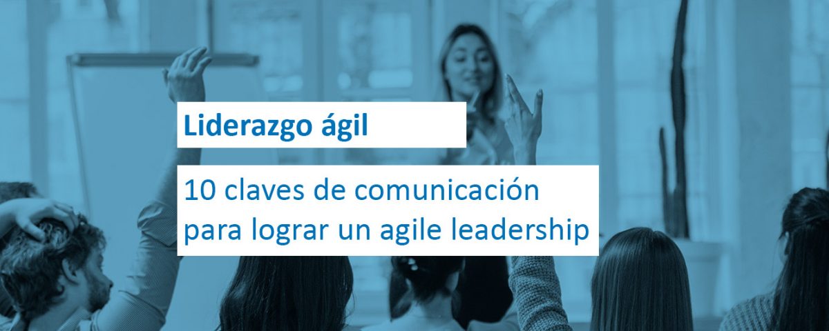 Liderazgo ágil: 10 claves de comunicación para lograr un agile leadership