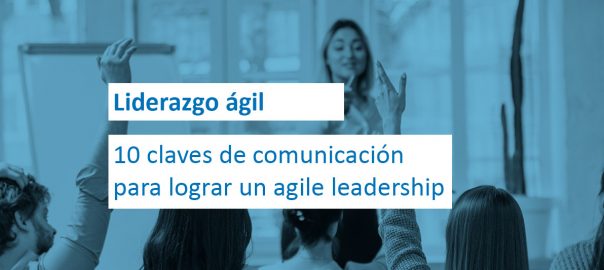 Liderazgo ágil: 10 claves de comunicación para lograr un agile leadership