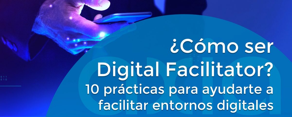 ¿Cómo ser Digital Facilitator? 10 prácticas para ayudarte a facilitar entornos digitales