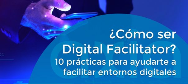 ¿Cómo ser Digital Facilitator? 10 prácticas para ayudarte a facilitar entornos digitales