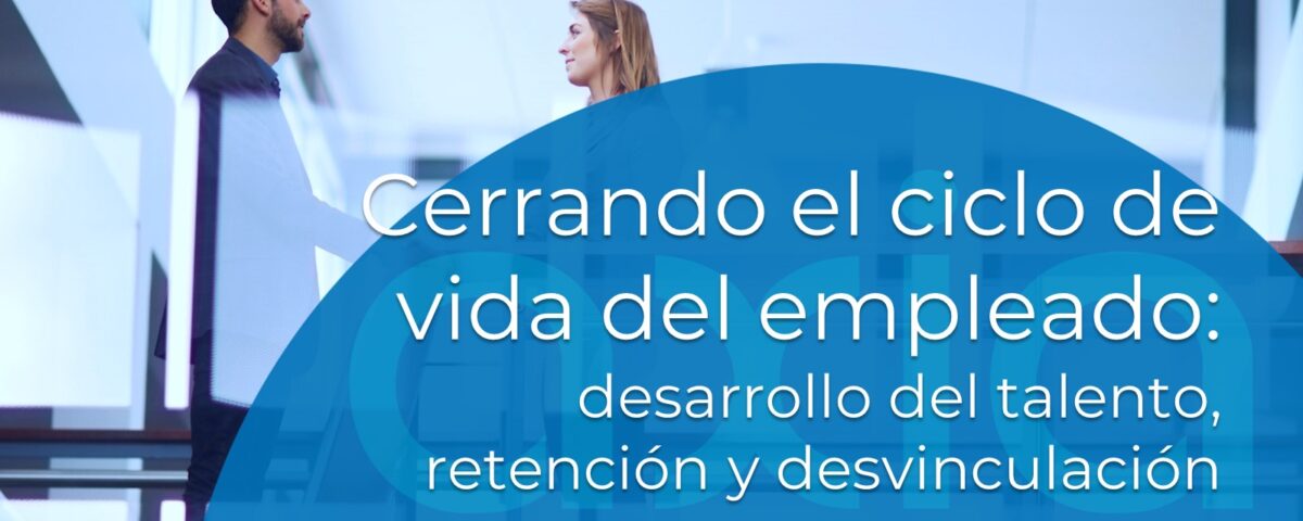 Cerrando el ciclo de vida del empleado: desarrollo del talento, retención y desvinculación